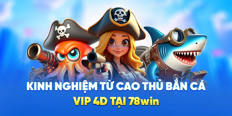 Bắn Cá Vip 4D - Trò Chơi Bắn Cá Đổi Tiền Hấp Dẫn Tại 78WIN 4 Kinh nghiệm từ cao thủ bắn cá VIP 4D tại 78win